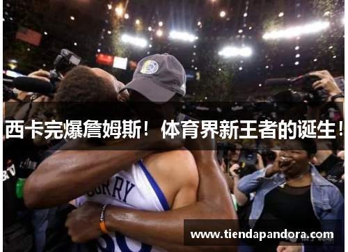 西卡完爆詹姆斯！体育界新王者的诞生！