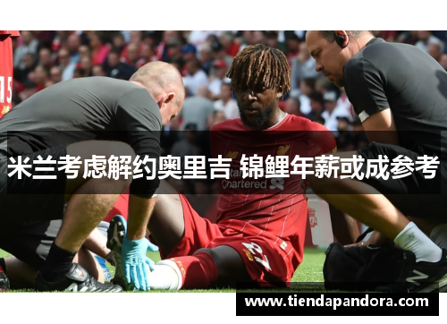 米兰考虑解约奥里吉 锦鲤年薪或成参考