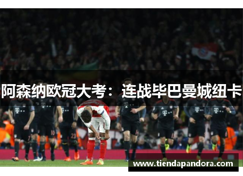 阿森纳欧冠大考：连战毕巴曼城纽卡